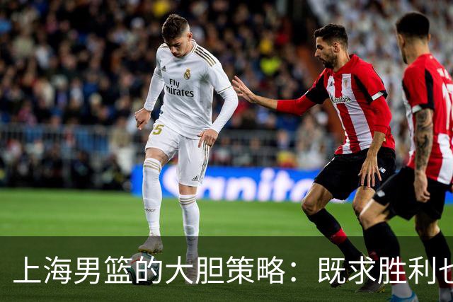 上海男篮的大胆策略：既求胜利也争未来
